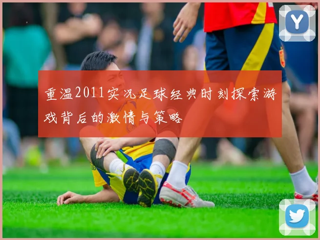 重温2011实况足球经典时刻探索游戏背后的激情与策略
