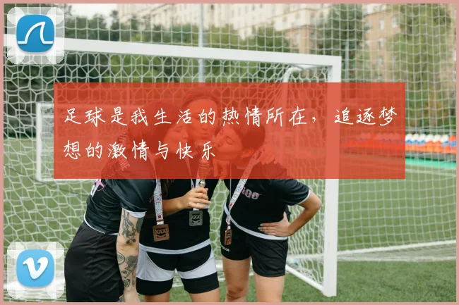 足球是我生活的热情所在，追逐梦想的激情与快乐