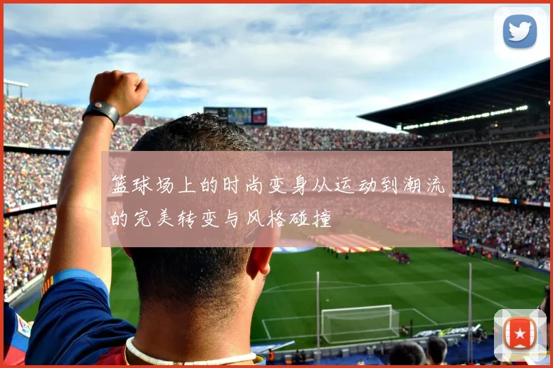 篮球场上的时尚变身从运动到潮流的完美转变与风格碰撞