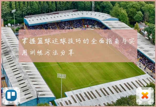 掌握篮球运球技巧的全面指南与实用训练方法分享