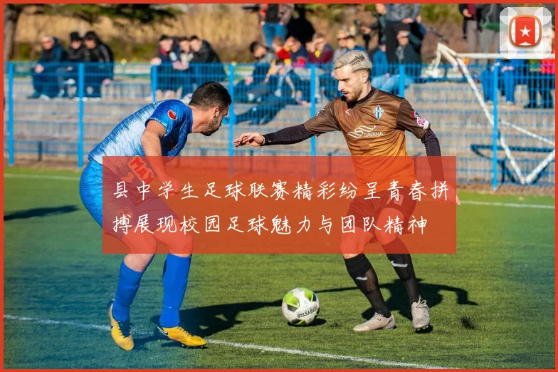 县中学生足球联赛精彩纷呈青春拼搏展现校园足球魅力与团队精神