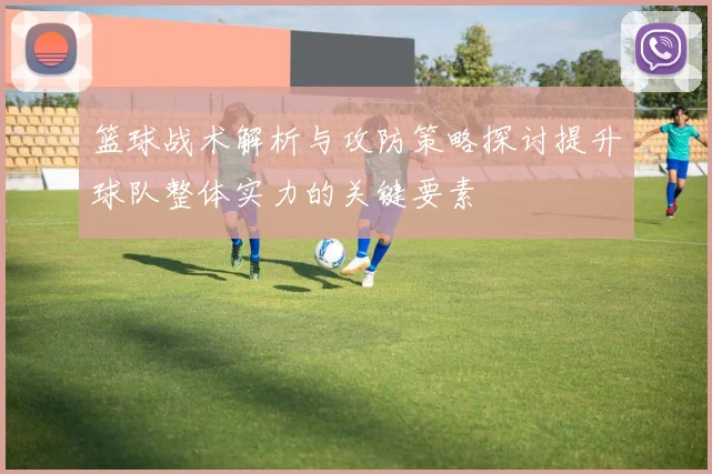 篮球战术解析与攻防策略探讨提升球队整体实力的关键要素