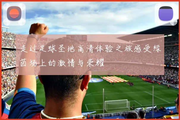 走过足球圣地高清体验之旅感受绿茵场上的激情与荣耀